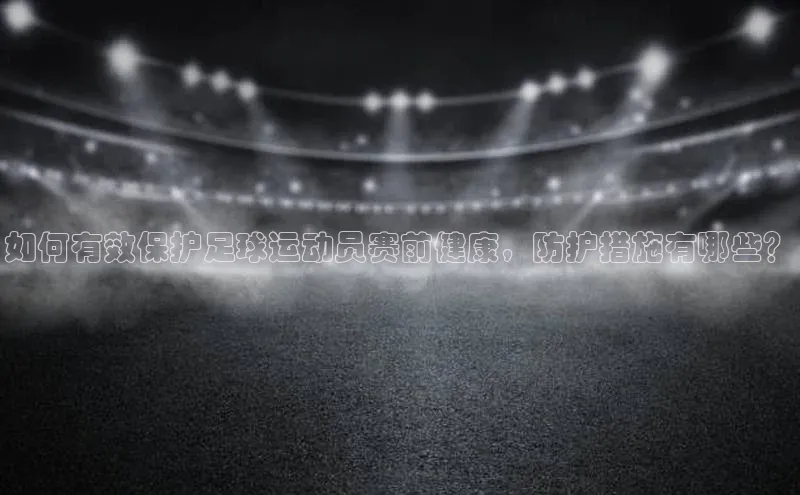 易游体育app下载安装最新版光魔科技如何有效保护足球运动员赛前健康，防护措施有哪些？