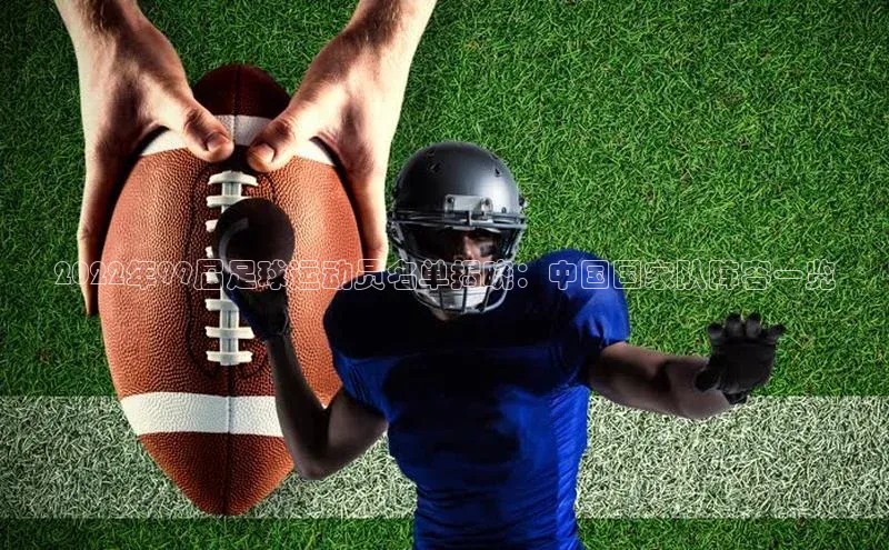 米乐m6官网登录入口 下载百度学术2022年99届足球运动员名单揭晓：中国国家队阵容一览