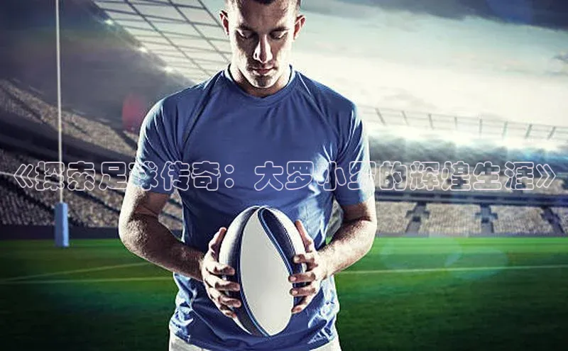 易游m6福石控股《探索足球传奇：大罗小罗的辉煌生涯》