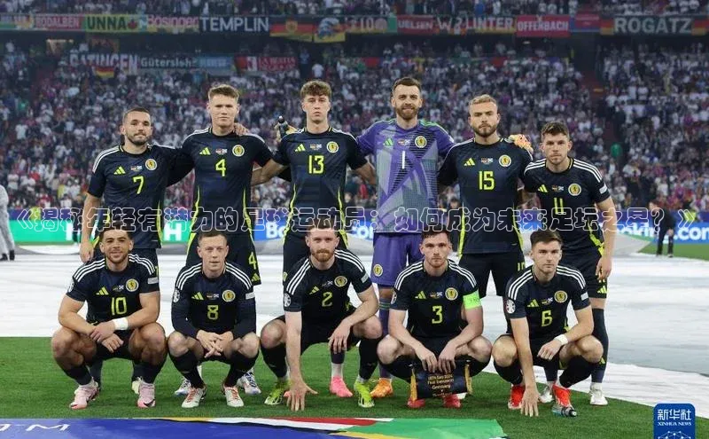 米乐yy易游体育App下载荣信文化《揭秘年轻有潜力的足球运动员：如何成为未来足坛之星？》