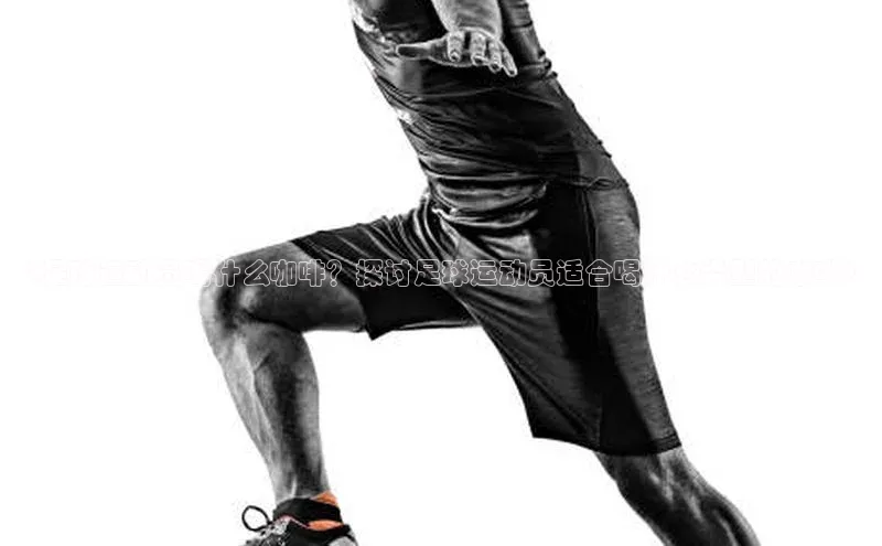 易游m6金山办公《足球运动员喝什么咖啡？探讨足球运动员适合喝什么类型的咖啡》