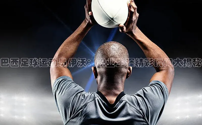 米乐m6易游百度游戏巴西足球运动员伊沃：职业生涯精彩瞬间大揭秘