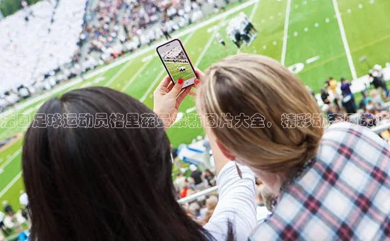 易游体育app官方下载滴滴出行法国足球运动员格里兹曼最新图片大全，精彩动态图赏析