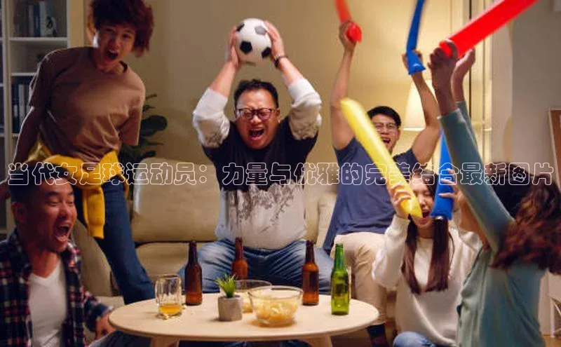 米乐yy易游体育官网顺丰当代女足球运动员：力量与优雅的完美结合最新图片