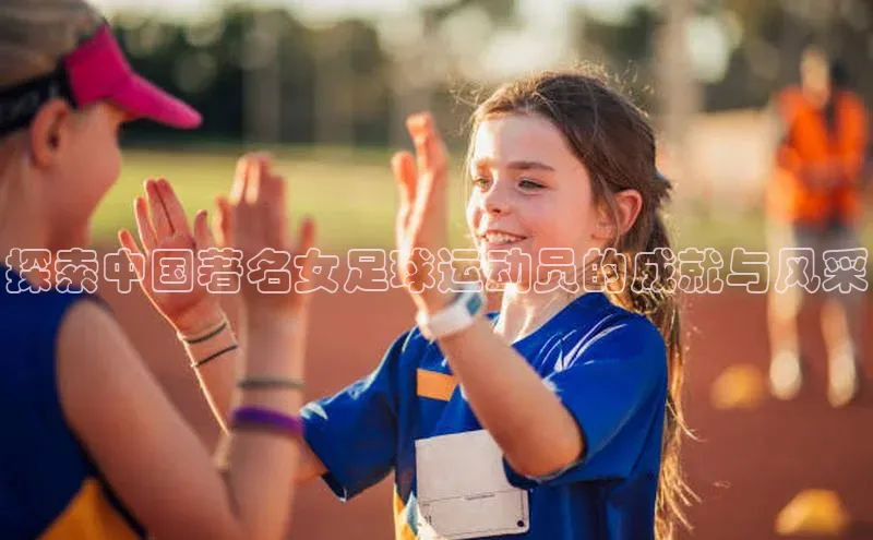 米乐·M6官网蓝色光标探索中国著名女足球运动员的成就与风采