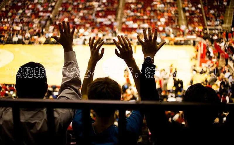 mile米乐m6官网彩讯股份“揭秘韩国足球运动员妻子，精美图片曝光！”