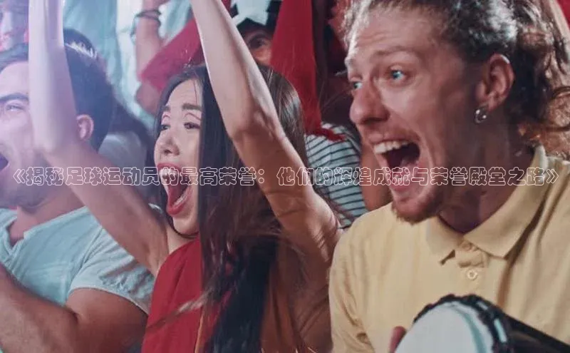 米乐m6易游百度游戏《揭秘足球运动员的最高荣誉：他们的辉煌成就与荣誉殿堂之路》