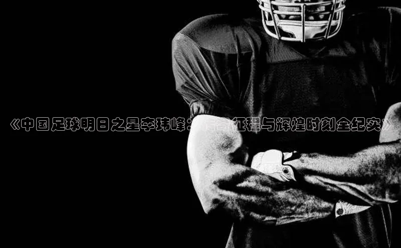 易游体育app官方下载百度手机卫士《中国足球明日之星李玮峰：传奇征程与辉煌时刻全纪实》