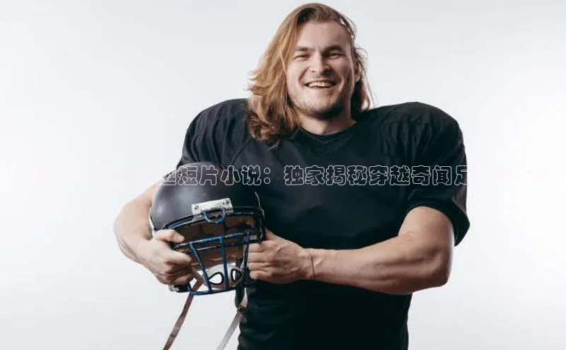 米乐m6官网老版百度搜索资源平台《足球运动员穿越短片小说：独家揭秘穿越奇闻足球纪实》