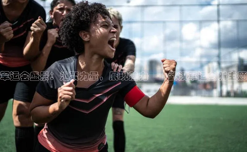 米乐·M6官网登录入口如流军运会盛景：汇聚力量，展现魅力——武汉军运会新主题