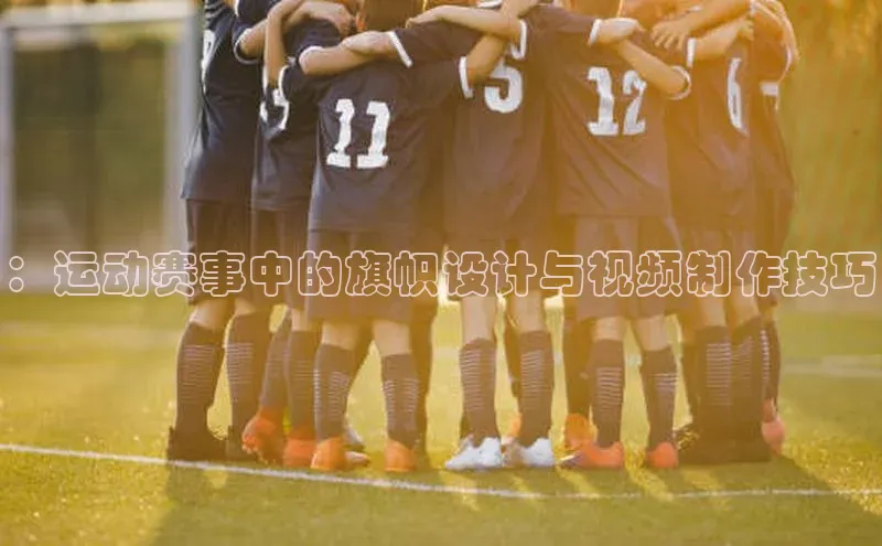 m6yy易游姚记科技：运动赛事中的旗帜设计与视频制作技巧
