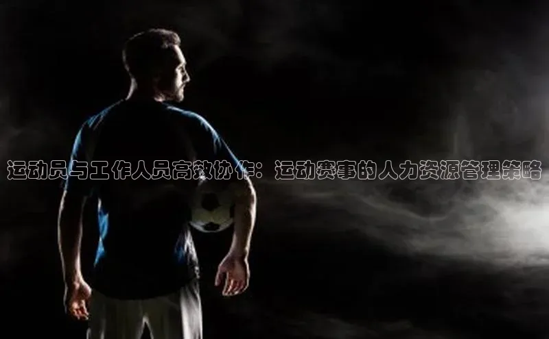 易游app官方下载度小满理财运动员与工作人员高效协作：运动赛事的人力资源管理策略