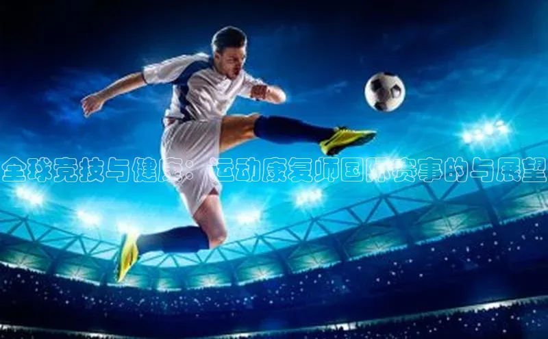 米乐yy易游体育交流app百度众测全球竞技与健康：运动康复师国际赛事的与展望