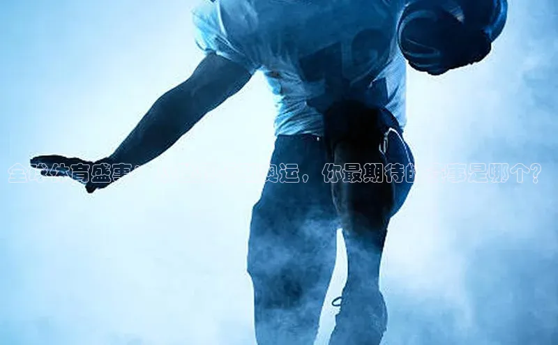 全球体育盛事：从世界杯到奥运，你最期待的赛事是哪个？