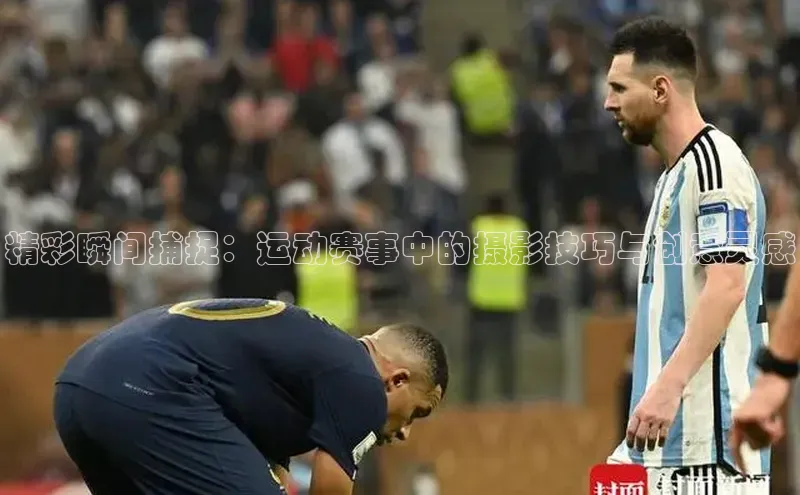 精彩瞬间捕捉：运动赛事中的摄影技巧与创意灵感