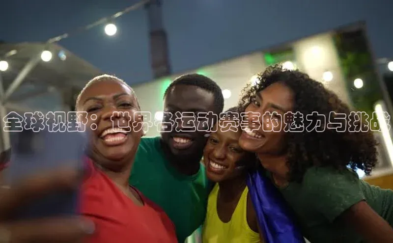 全球视野：世界各运动赛事的魅力与挑战