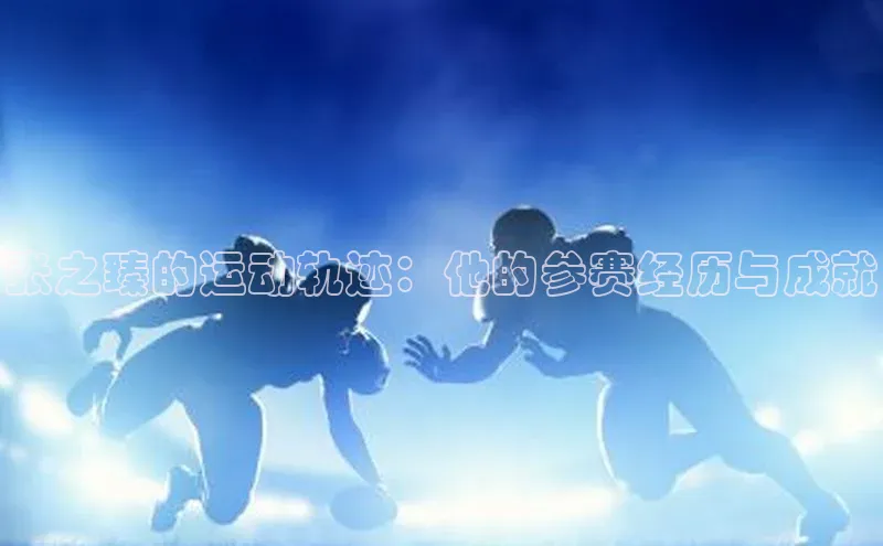 张之臻的运动轨迹：他的参赛经历与成就