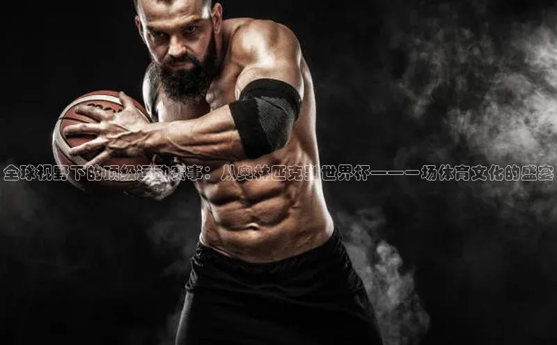 全球视野下的顶级运动赛事：从奥林匹克到世界杯——一场体育文化的盛宴