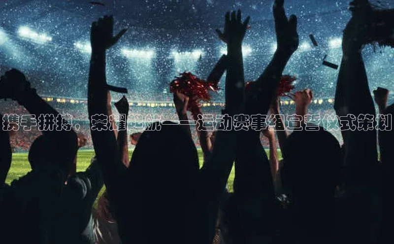 携手拼搏，荣耀起航——运动赛事组宣誓仪式策划