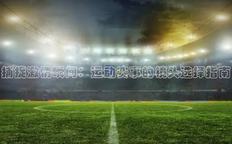 捕捉激情瞬间：运动赛事的镜头选择指南