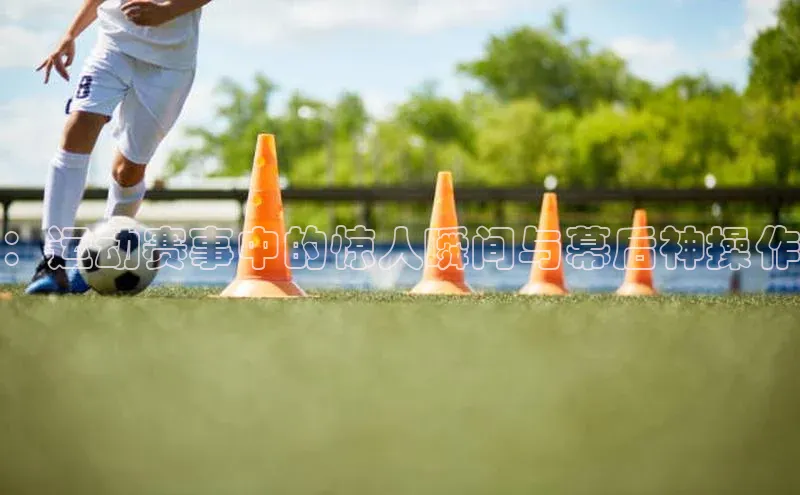 ：运动赛事中的惊人瞬间与幕后神操作