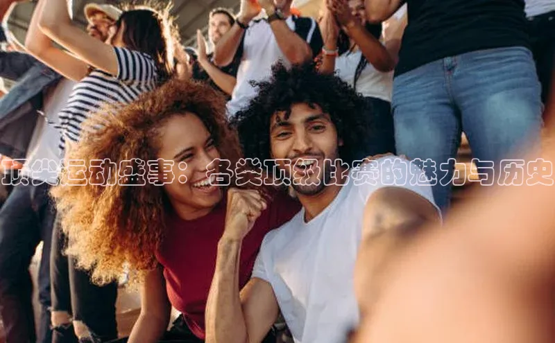 顶尖运动盛事：各类顶级比赛的魅力与历史