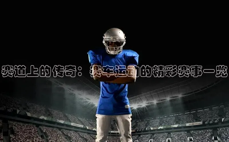 赛道上的传奇：赛车运动的精彩赛事一览
