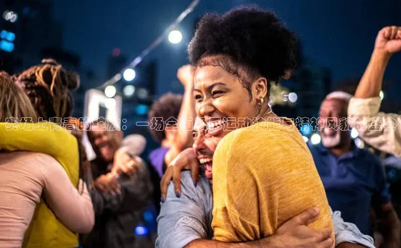 赛场上青春的绽放：一场全面展示运动技能与精神风貌的盛会