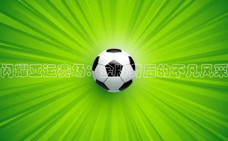 闪耀亚运赛场：金牌背后的不凡风采