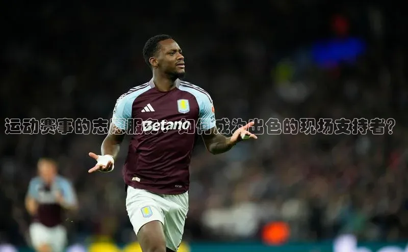 运动赛事的志愿服务：如何成为出色的现场支持者？