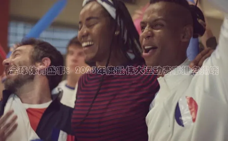 全球体育盛事：2023年度最伟大运动赛事排名揭晓