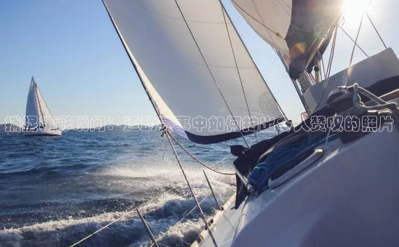 捕捉精彩瞬间：运动赛事中如何拍出令人赞叹的照片