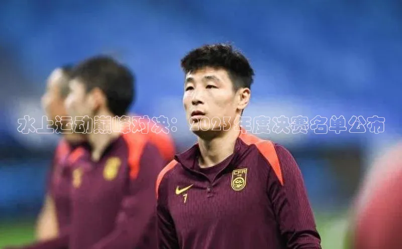 水上运动巅峰对决：2023年度决赛名单公布