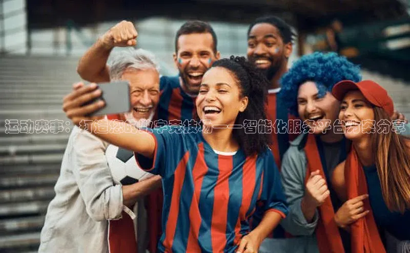 运动赛事：打造您的数字竞技场——智能化服务平台方案分享
