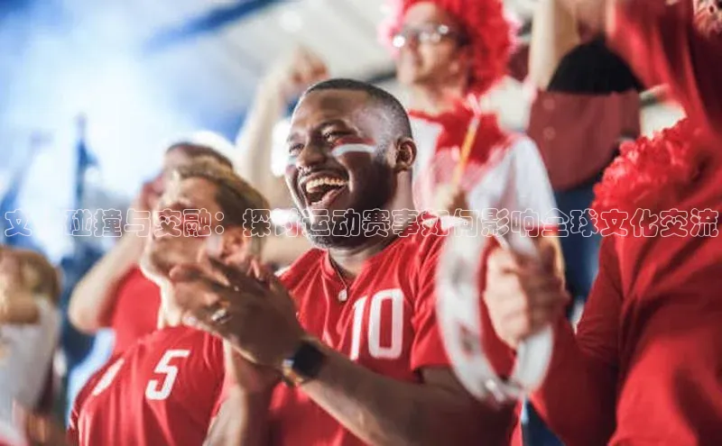 文化碰撞与交融：探讨运动赛事如何影响全球文化交流