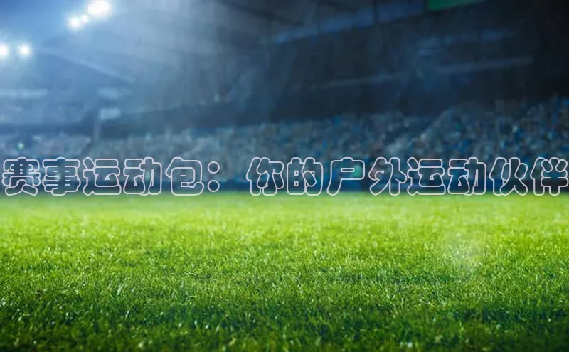 赛事运动包：你的户外运动伙伴