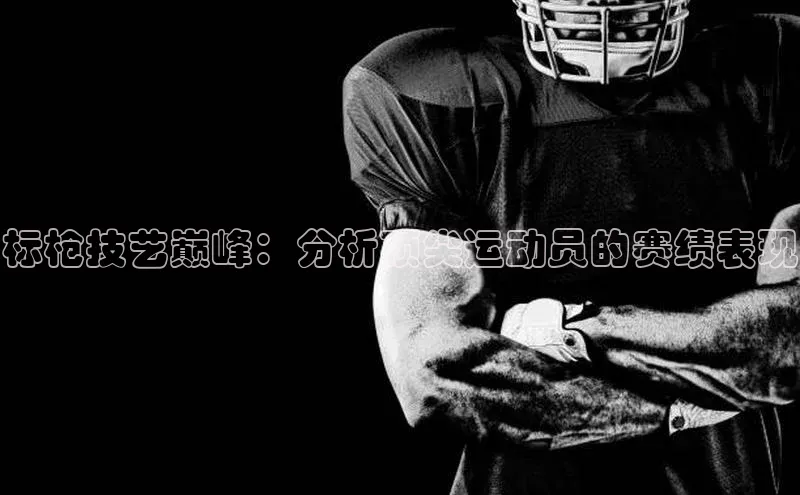 标枪技艺巅峰：分析顶尖运动员的赛绩表现