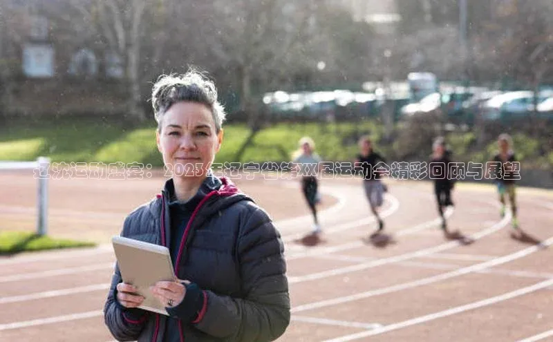 辽沈运动盛宴：2023年辽宁省第XX届运动会精彩回顾与展望