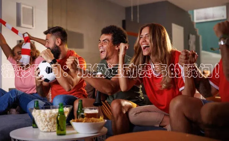 精彩瞬间：顶级运动赛事的瞬间！