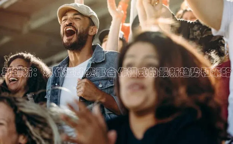 与创新：现代运动赛事合作模式的最新趋势和策略
