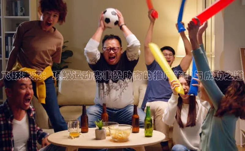 飞跃未来：顶级运动赛事赞助商的推广策略与成功之道