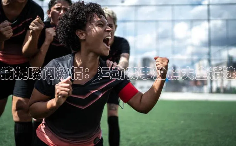捕捉瞬间激情：运动赛事拍照大全精选