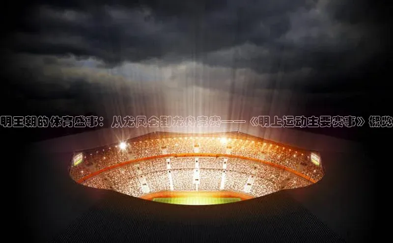 明王朝的体育盛事：从龙凤会到龙舟竞赛——《明上运动主要赛事》概览