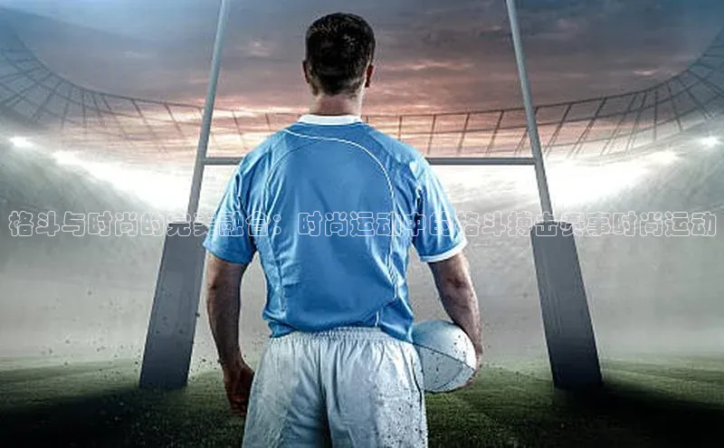 格斗与时尚的完美融合：时尚运动中的格斗搏击赛事时尚运动