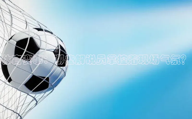 体育赛事：哪些解说员掌控着现场气氛？