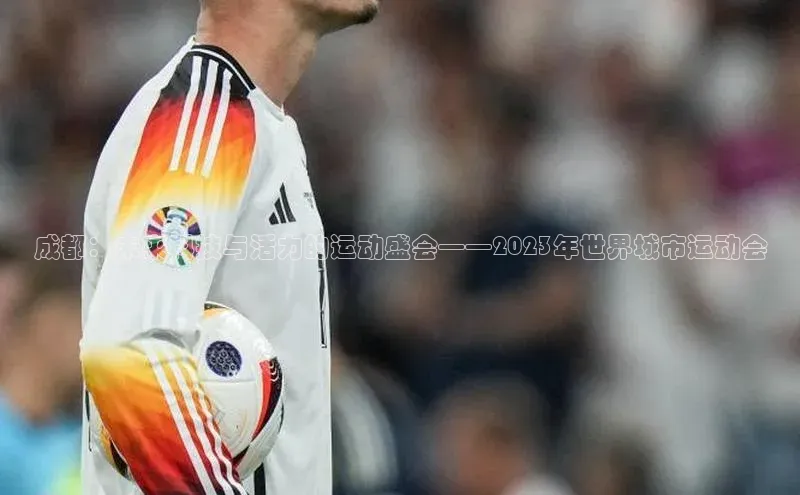 成都：未来科技与活力的运动盛会——2023年世界城市运动会