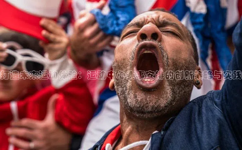 打造未来运动体验：运动中心赛事安排的创新策略与实践