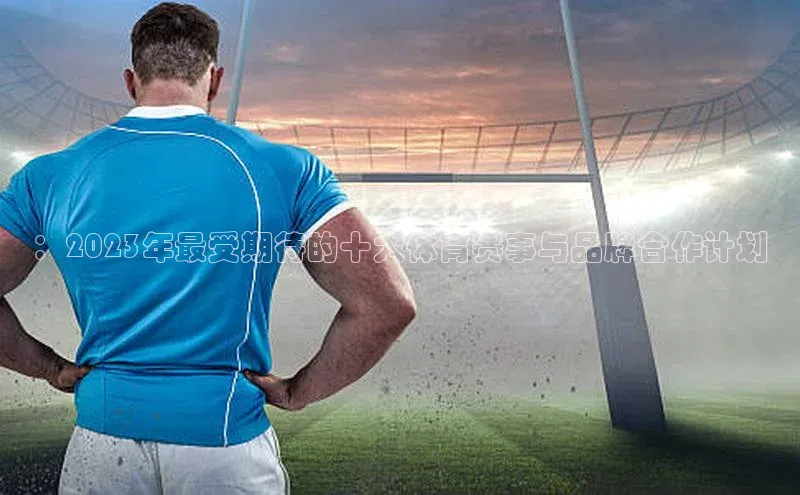 ：2023年最受期待的十大体育赛事与品牌合作计划
