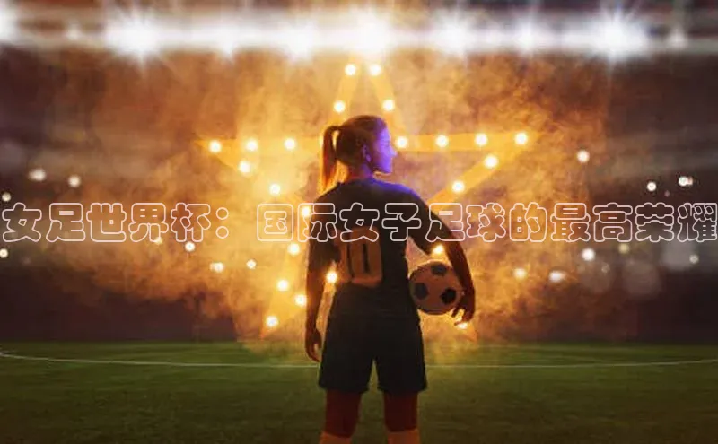 女足世界杯：国际女子足球的最高荣耀