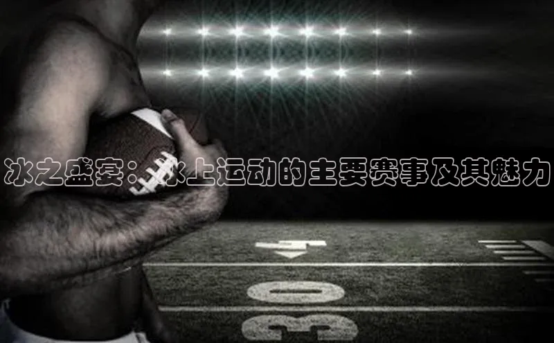 冰之盛宴：冰上运动的主要赛事及其魅力